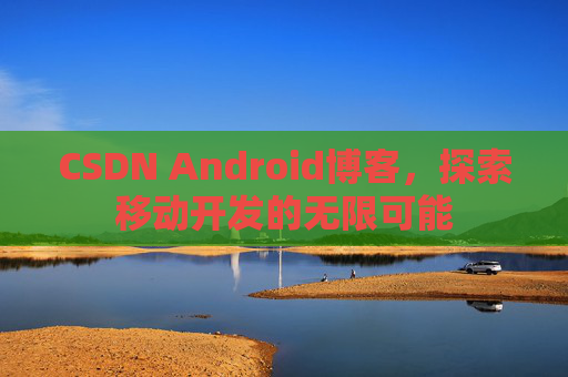 CSDN Android博客，探索移动开发的无限可能